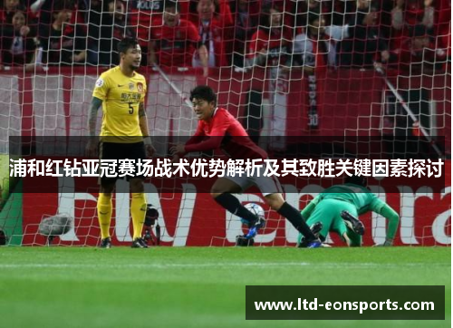 浦和红钻亚冠赛场战术优势解析及其致胜关键因素探讨