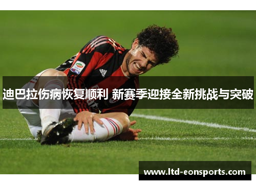 迪巴拉伤病恢复顺利 新赛季迎接全新挑战与突破